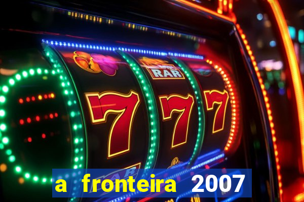 a fronteira 2007 filme completo dublado